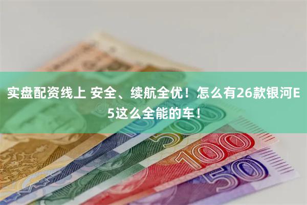 实盘配资线上 安全、续航全优！怎么有26款银河E5这么全能的车！