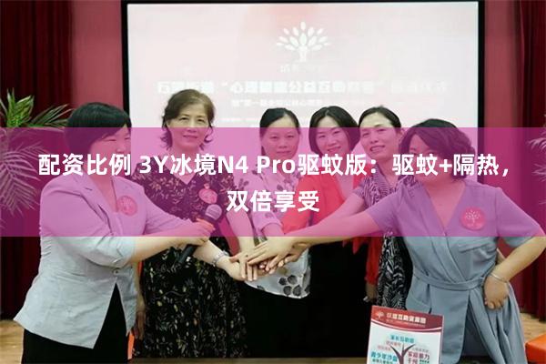 配资比例 3Y冰境N4 Pro驱蚊版：驱蚊+隔热，双倍享受