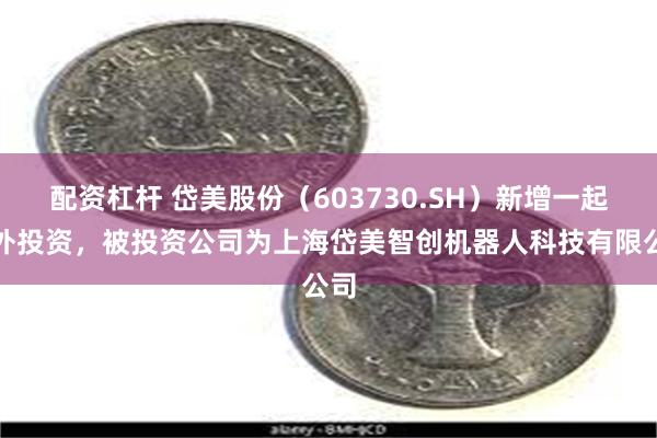 配资杠杆 岱美股份(603730.SH)新增一起对外投资,被投资公司为上海岱美智创机器人科技有限公司
