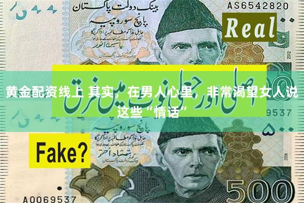 黄金配资线上 其实,在男人心里,非常渴望女人说这些“情话”