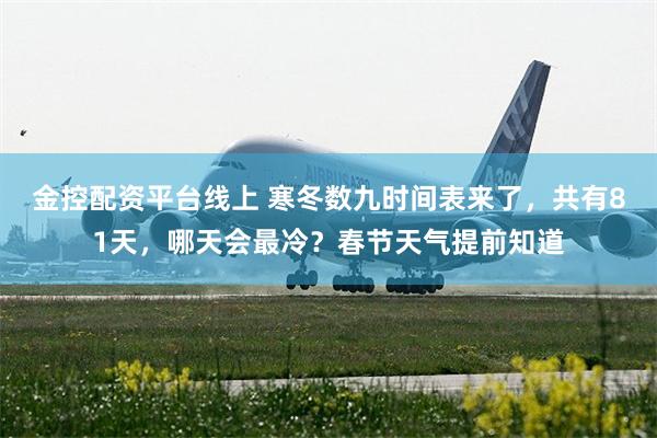 金控配资平台线上 寒冬数九时间表来了，共有81天，哪天会最冷？春节天气提前知道