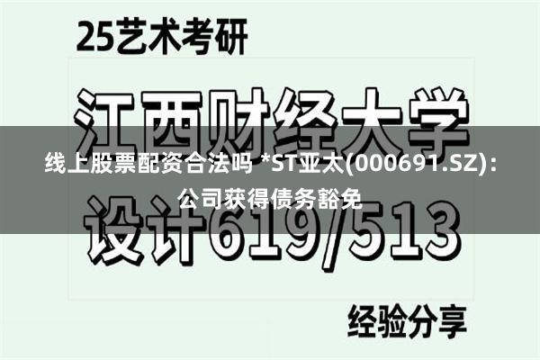 线上股票配资合法吗 *ST亚太(000691.SZ)：公司获得债务豁免