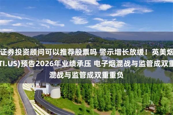 证券投资顾问可以推荐股票吗 警示增长放缓！英美烟草(BTI.US)预告2026年业绩承压 电子烟混战与监管成双重重负