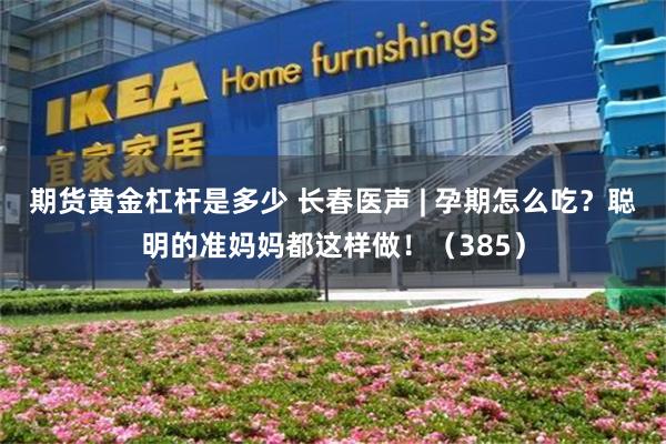 期货黄金杠杆是多少 长春医声 | 孕期怎么吃？聪明的准妈妈都这样做！（385）