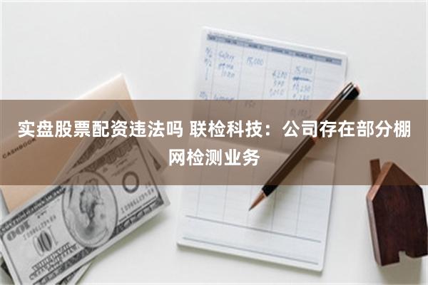 实盘股票配资违法吗 联检科技：公司存在部分棚网检测业务