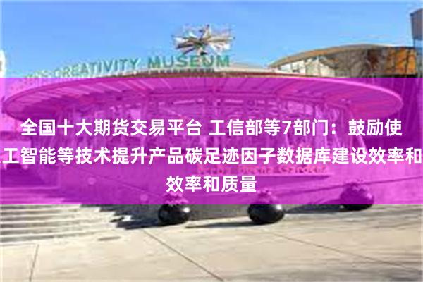 全国十大期货交易平台 工信部等7部门：鼓励使用人工智能等技术提升产品碳足迹因子数据库建设效率和质量