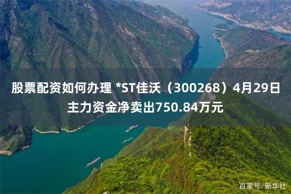 股票配资如何办理 *ST佳沃（300268）4月29日主力资金净卖出750.84万元