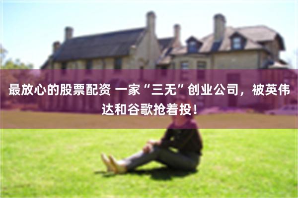 最放心的股票配资 一家“三无”创业公司,被英伟达和谷歌抢着投!