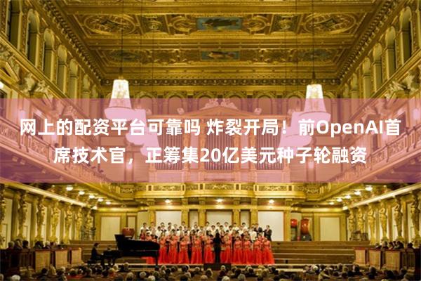 网上的配资平台可靠吗 炸裂开局!前OpenAI首席技术官,正筹集20亿美元种子轮融资