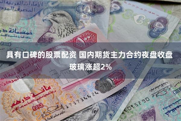 具有口碑的股票配资 国内期货主力合约夜盘收盘 玻璃涨超2%