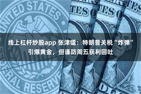 线上杠杆炒股app 张津镭：特朗普关税“炸弹”引爆黄金，但谨防周五获利回吐